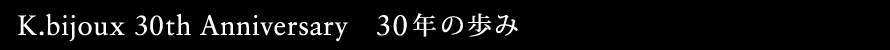 K.bijoux 30th Anniversary　30年の歩み