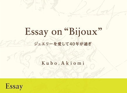 Essay on Bijoux - ジュエリーを愛して40年が過ぎ